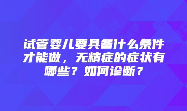 试管婴儿要具备什么条件才能做，无精症的症状有哪些？如何诊断？