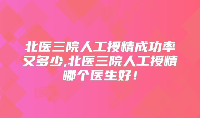 北医三院人工授精成功率又多少,北医三院人工授精哪个医生好!