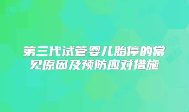 第三代试管婴儿胎停的常见原因及预防应对措施