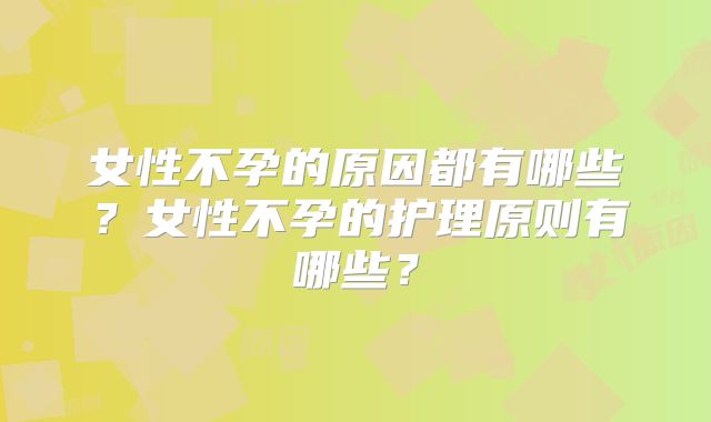 女性不孕的原因都有哪些？女性不孕的护理原则有哪些？