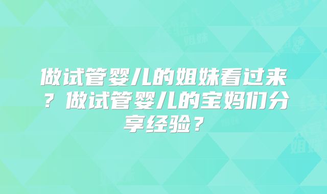 做试管婴儿的姐妹看过来?做试管婴儿的宝妈们分享经验?