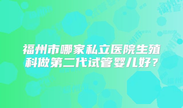 福州市哪家私立医院生殖科做第二代试管婴儿好？
