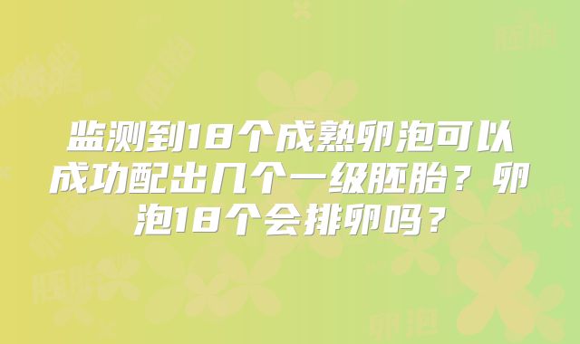 监测到18个成熟卵泡可以成功配出几个一级胚胎？卵泡18个会排卵吗？