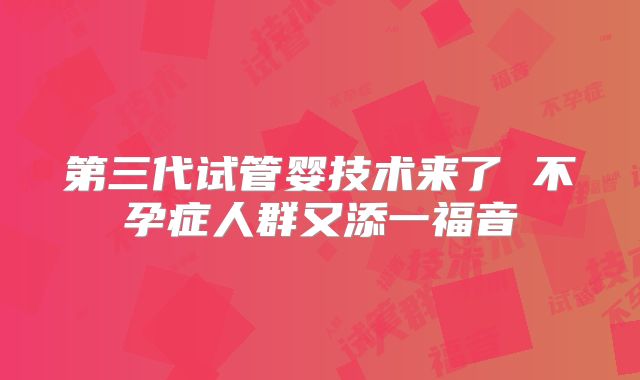 第三代试管婴技术来了 不孕症人群又添一福音