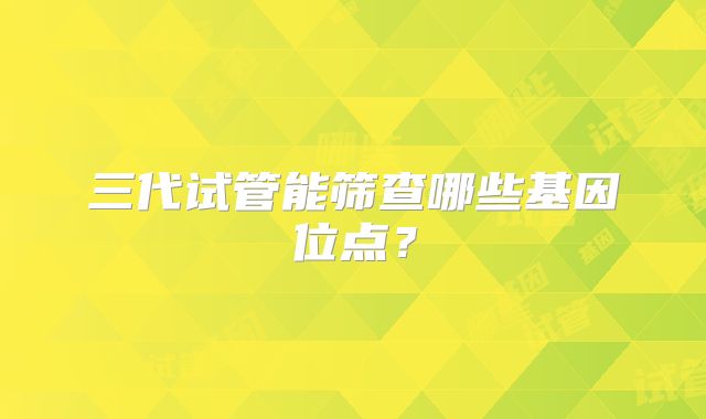 三代试管能筛查哪些基因位点？
