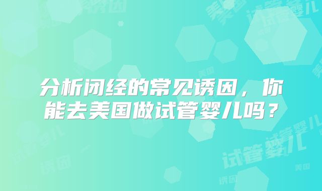 分析闭经的常见诱因，你能去美国做试管婴儿吗？