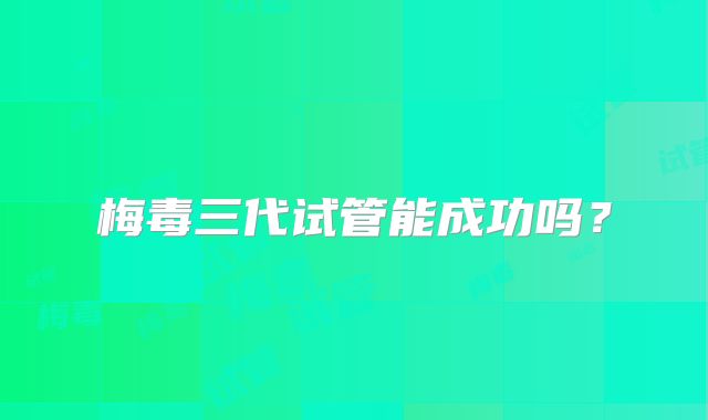 梅毒三代试管能成功吗？