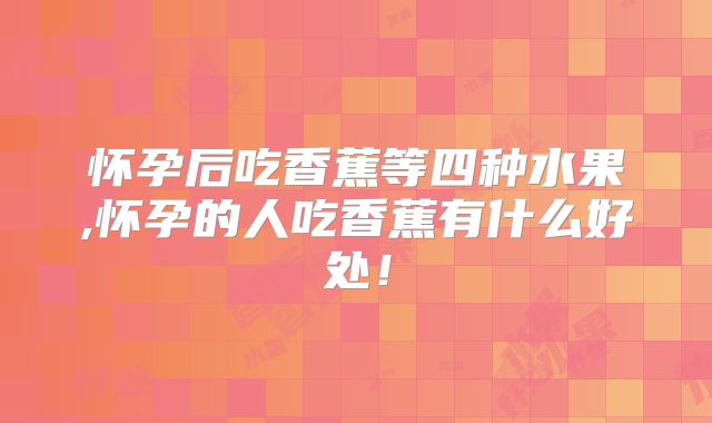 怀孕后吃香蕉等四种水果,怀孕的人吃香蕉有什么好处！