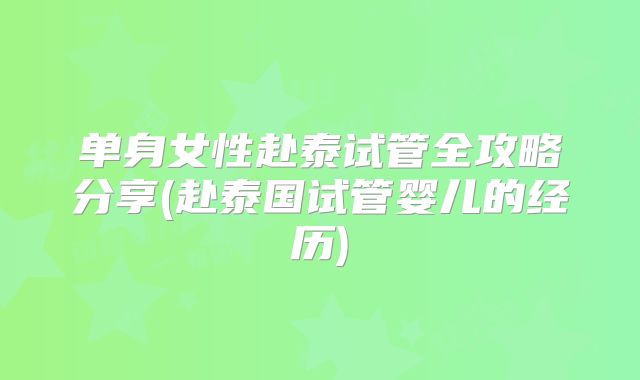 单身女性赴泰试管全攻略分享(赴泰国试管婴儿的经历)