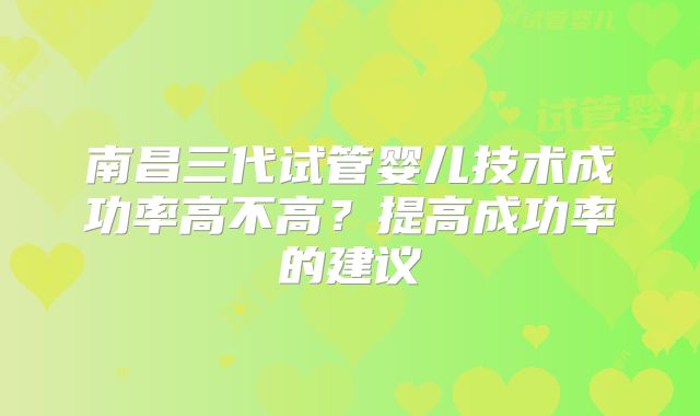 南昌三代试管婴儿技术成功率高不高？提高成功率的建议