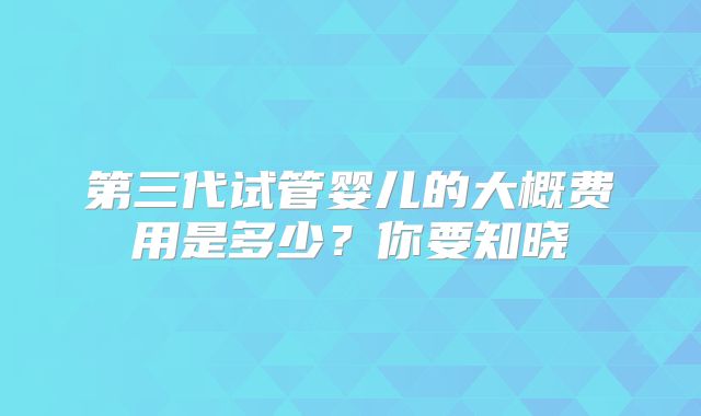 第三代试管婴儿的大概费用是多少？你要知晓