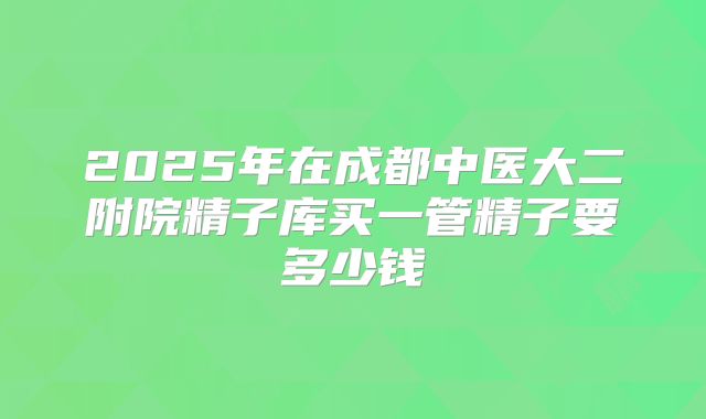 2025年在成都中医大二附院精子库买一管精子要多少钱