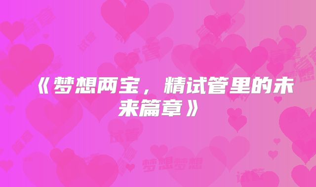 《梦想两宝，精试管里的未来篇章》