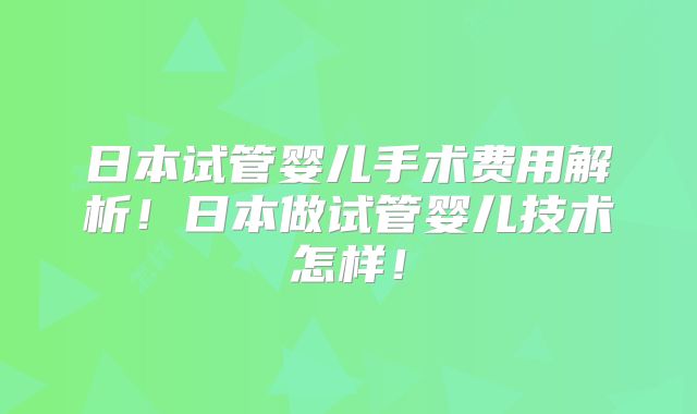 日本试管婴儿手术费用解析！日本做试管婴儿技术怎样！