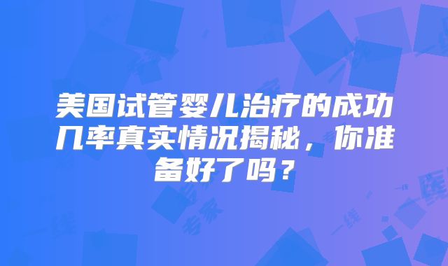 美国试管婴儿治疗的成功几率真实情况揭秘，你准备好了吗？