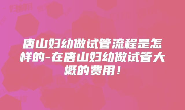 唐山妇幼做试管流程是怎样的-在唐山妇幼做试管大概的费用!