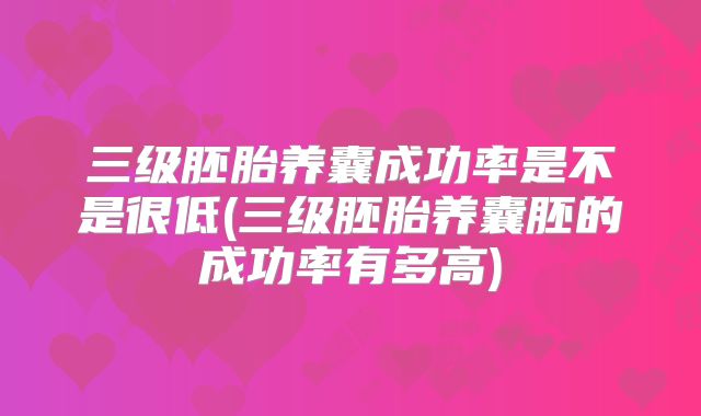 三级胚胎养囊成功率是不是很低(三级胚胎养囊胚的成功率有多高)