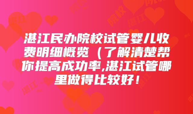 湛江民办院校试管婴儿收费明细概览（了解清楚帮你提高成功率,湛江试管哪里做得比较好！