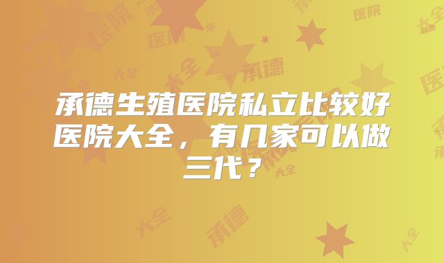 承德生殖医院私立比较好医院大全,有几家可以做三代?