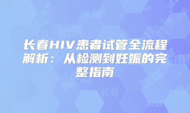 长春HIV患者试管全流程解析:从检测到妊娠的完整指南