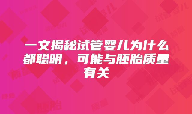 一文揭秘试管婴儿为什么都聪明,可能与胚胎质量有关