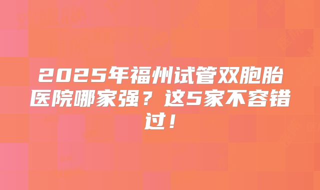 2025年福州试管双胞胎医院哪家强?这5家不容错过!