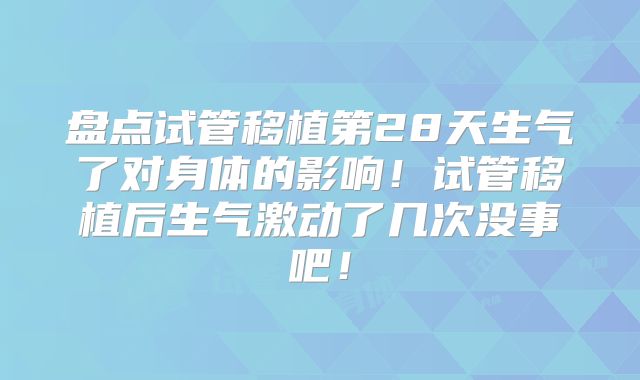 盘点试管移植第28天生气了对身体的影响！试管移植后生气激动了几次没事吧！