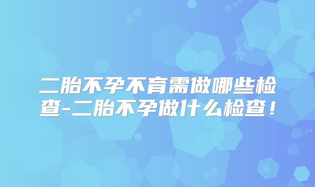 二胎不孕不育需做哪些检查-二胎不孕做什么检查！