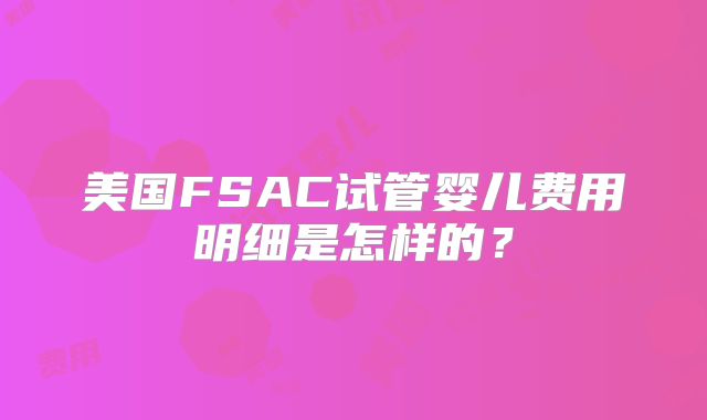 美国FSAC试管婴儿费用明细是怎样的？