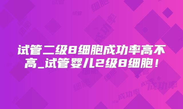 试管二级8细胞成功率高不高_试管婴儿2级8细胞！