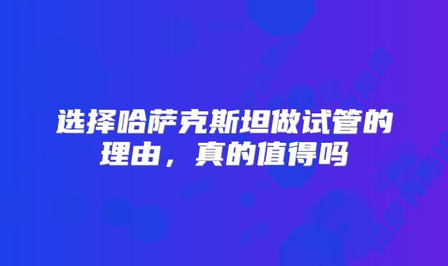 选择哈萨克斯坦做试管的理由，真的值得吗