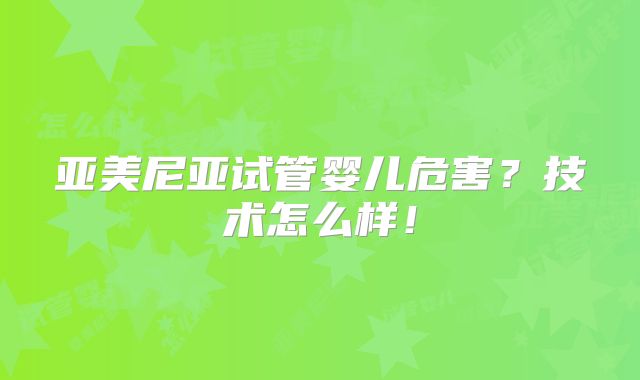 亚美尼亚试管婴儿危害?技术怎么样!