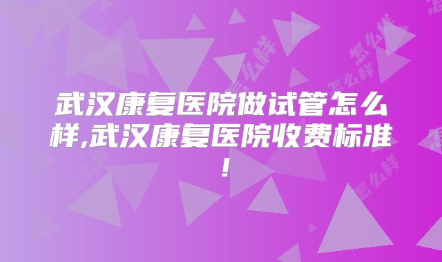 武汉康复医院做试管怎么样,武汉康复医院收费标准!