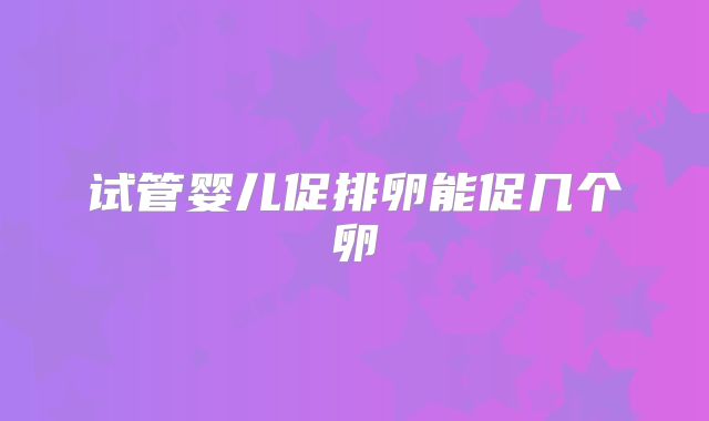 试管婴儿促排卵能促几个卵