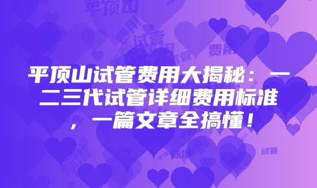 平顶山试管费用大揭秘：一二三代试管详细费用标准，一篇文章全搞懂！