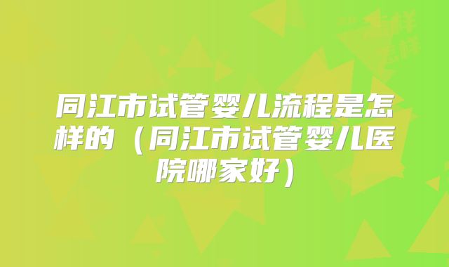 同江市试管婴儿流程是怎样的（同江市试管婴儿医院哪家好）