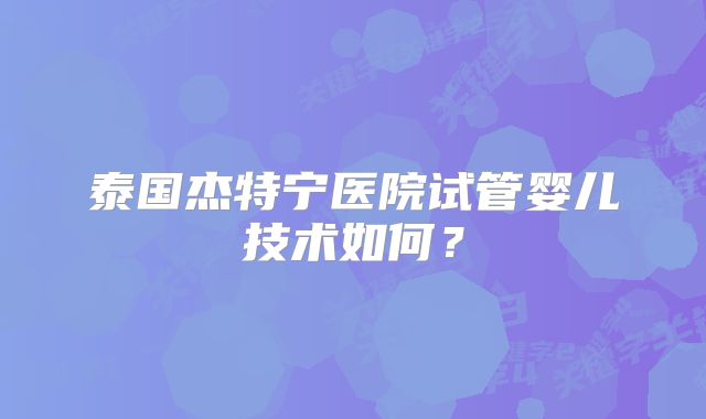 泰国杰特宁医院试管婴儿技术如何?