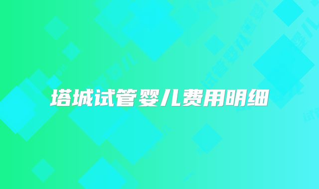塔城试管婴儿费用明细