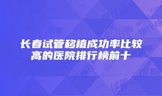 长春试管移植成功率比较高的医院排行榜前十