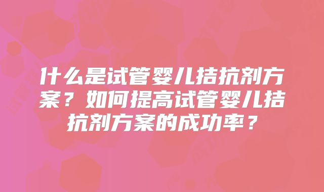 什么是试管婴儿拮抗剂方案？如何提高试管婴儿拮抗剂方案的成功率？