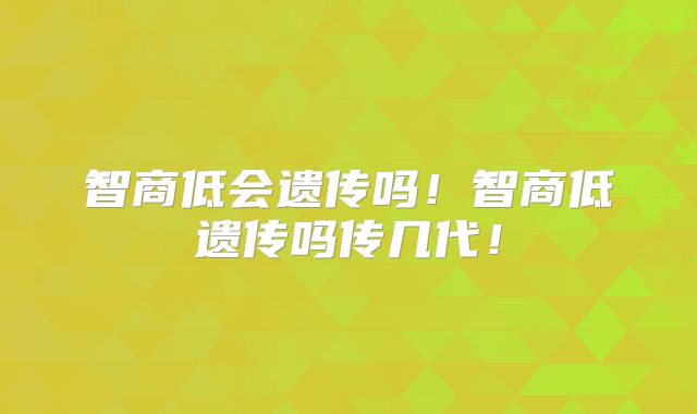 智商低会遗传吗!智商低遗传吗传几代!