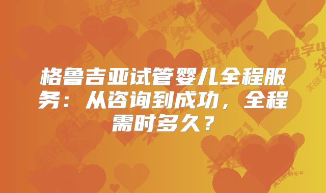 格鲁吉亚试管婴儿全程服务：从咨询到成功，全程需时多久？