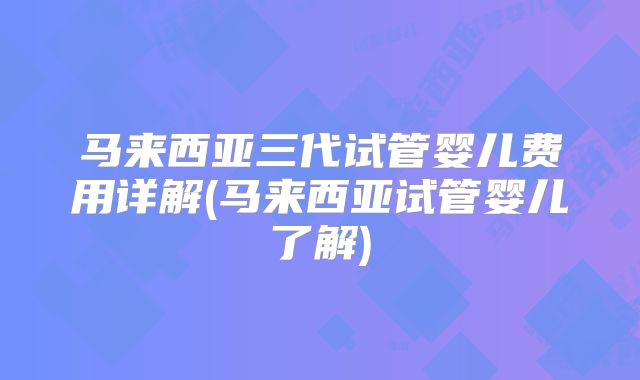 马来西亚三代试管婴儿费用详解(马来西亚试管婴儿了解)