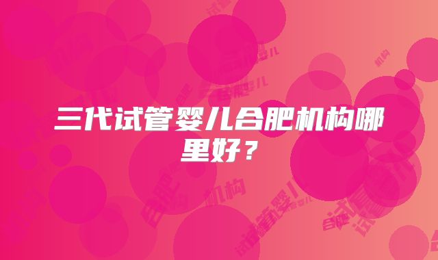 三代试管婴儿合肥机构哪里好?