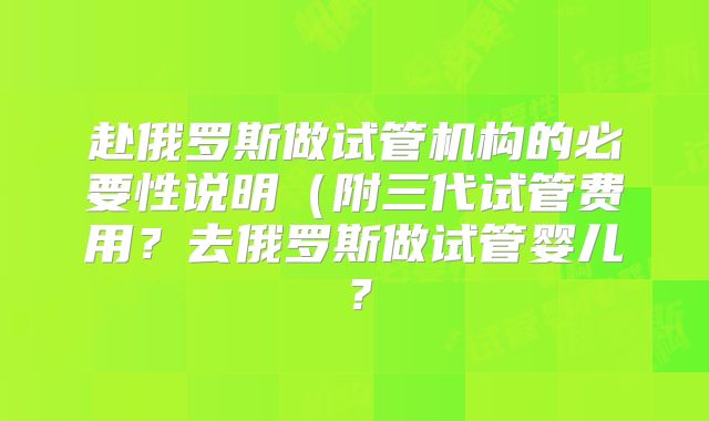 赴俄罗斯做试管机构的必要性说明(附三代试管费用?去俄罗斯做试管婴儿?