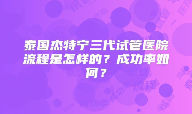 泰国杰特宁三代试管医院流程是怎样的?成功率如何?