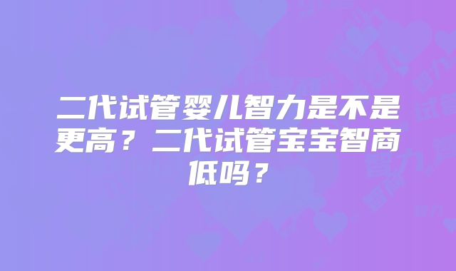 二代试管婴儿智力是不是更高？二代试管宝宝智商低吗？