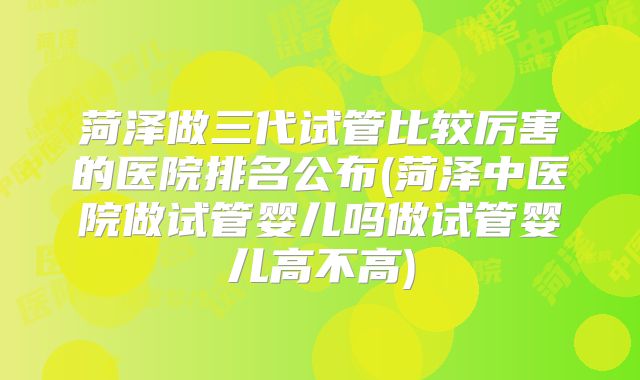 菏泽做三代试管比较厉害的医院排名公布(菏泽中医院做试管婴儿吗做试管婴儿高不高)