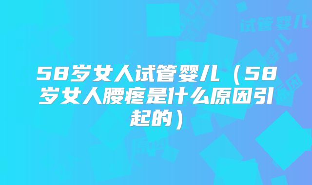 58岁女人试管婴儿(58岁女人腰疼是什么原因引起的)