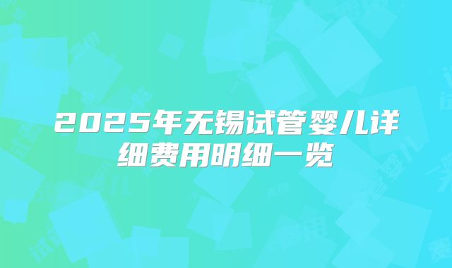 2025年无锡试管婴儿详细费用明细一览